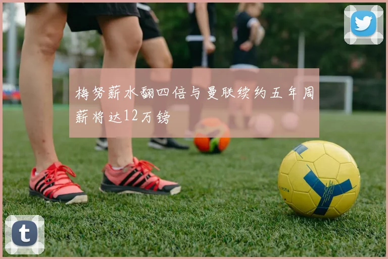 梅努薪水翻四倍与曼联续约五年周薪将达12万镑