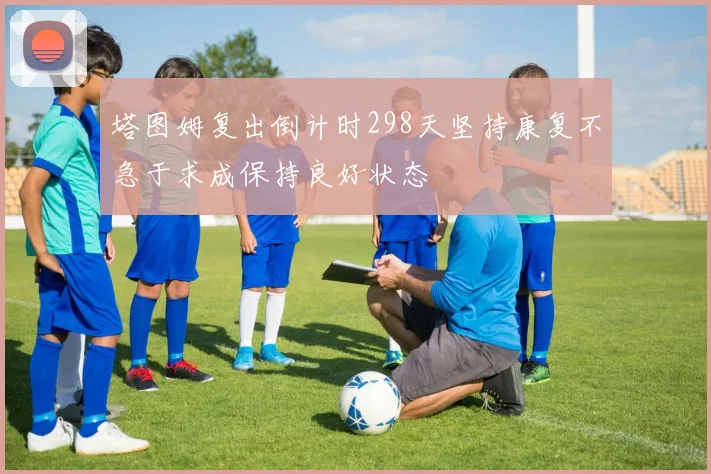 塔图姆复出倒计时298天坚持康复不急于求成保持良好状态